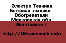 Электро-Техника Бытовая техника - Обогреватели. Московская обл.,Ивантеевка г.